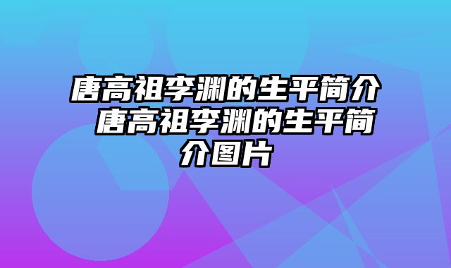 唐高祖李渊的生平简介 唐高祖李渊的生平简介图片