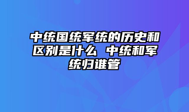 中统国统军统的历史和区别是什么 中统和军统归谁管