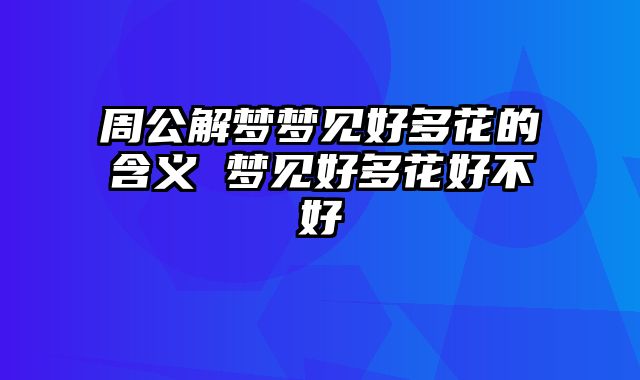周公解梦梦见好多花的含义 梦见好多花好不好