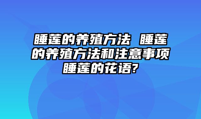 睡莲的养殖方法 睡莲的养殖方法和注意事项睡莲的花语?