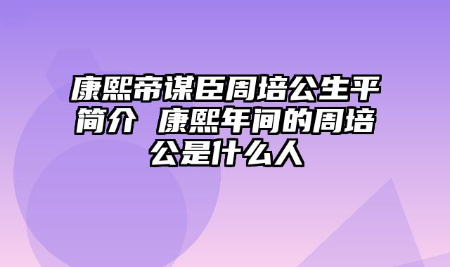 康熙帝谋臣周培公生平简介 康熙年间的周培公是什么人