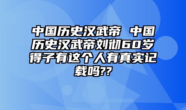 中国历史汉武帝 中国历史汉武帝刘彻60岁得子有这个人有真实记载吗??