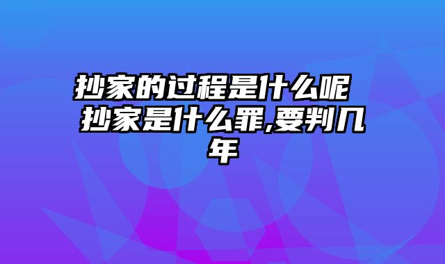 抄家的过程是什么呢 抄家是什么罪,要判几年
