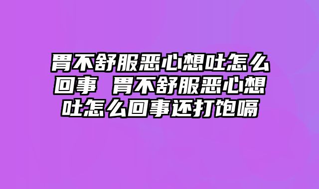胃不舒服恶心想吐怎么回事 胃不舒服恶心想吐怎么回事还打饱嗝