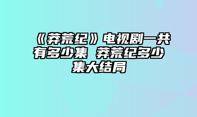 《莽荒纪》电视剧一共有多少集 莽荒纪多少集大结局