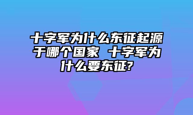 十字军为什么东征起源于哪个国家 十字军为什么要东征?