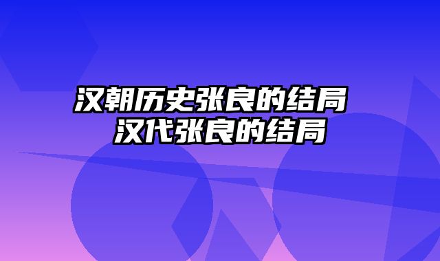 汉朝历史张良的结局 汉代张良的结局