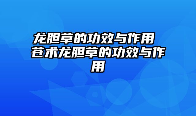 龙胆草的功效与作用 苍术龙胆草的功效与作用