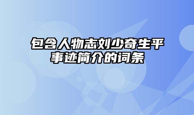 包含人物志刘少奇生平事迹简介的词条