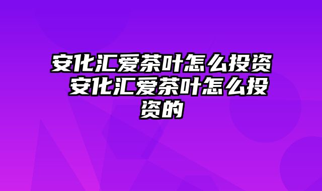 安化汇爱茶叶怎么投资 安化汇爱茶叶怎么投资的