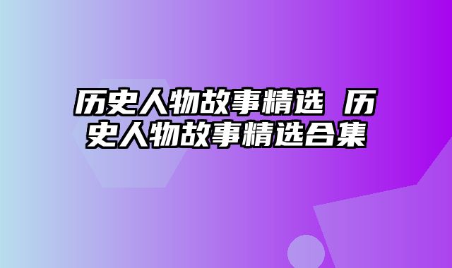 历史人物故事精选 历史人物故事精选合集