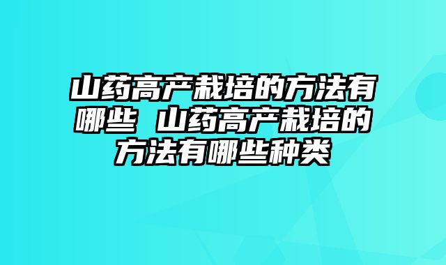 山药高产栽培的方法有哪些 山药高产栽培的方法有哪些种类