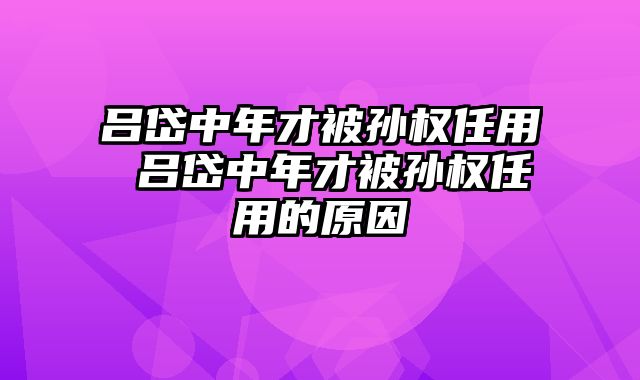 吕岱中年才被孙权任用 吕岱中年才被孙权任用的原因