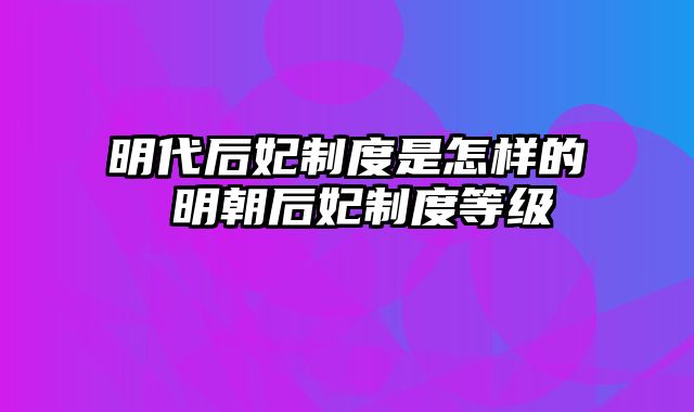 明代后妃制度是怎样的 明朝后妃制度等级