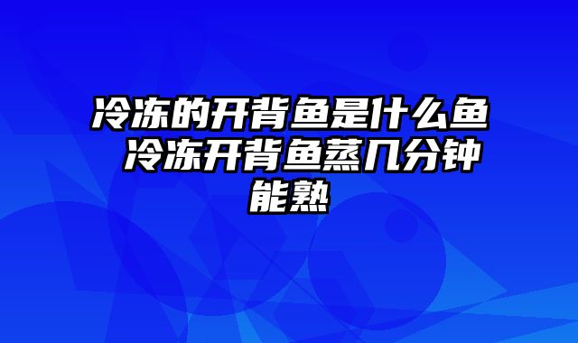 冷冻的开背鱼是什么鱼 冷冻开背鱼蒸几分钟能熟