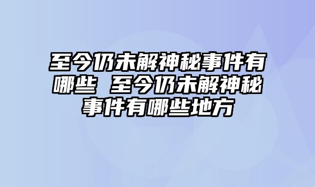 至今仍未解神秘事件有哪些 至今仍未解神秘事件有哪些地方