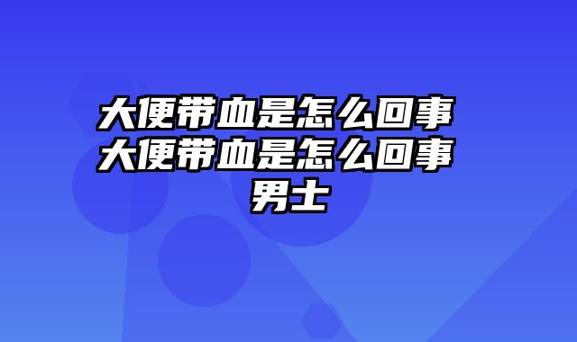 大便带血是怎么回事 大便带血是怎么回事 男士