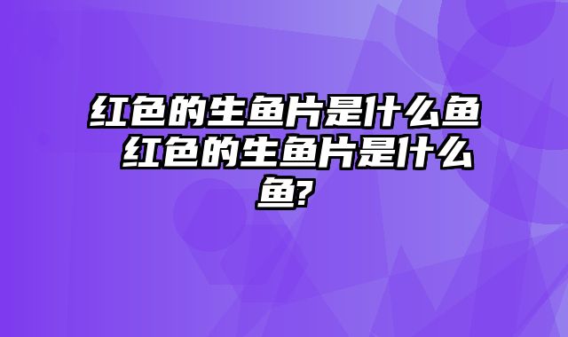 红色的生鱼片是什么鱼 红色的生鱼片是什么鱼?