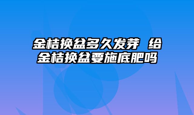 金桔换盆多久发芽 给金桔换盆要施底肥吗
