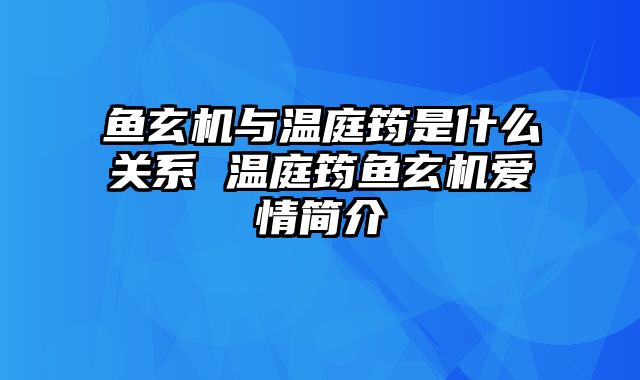 鱼玄机与温庭筠是什么关系 温庭筠鱼玄机爱情简介