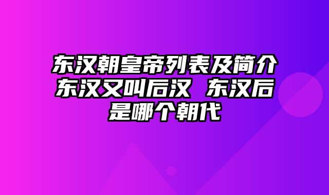 东汉朝皇帝列表及简介东汉又叫后汉 东汉后是哪个朝代