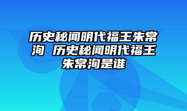 历史秘闻明代福王朱常洵 历史秘闻明代福王朱常洵是谁