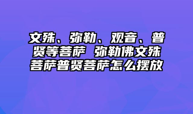 文殊、弥勒、观音、普贤等菩萨 弥勒佛文殊菩萨普贤菩萨怎么摆放