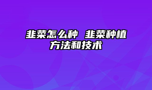 韭菜怎么种 韭菜种植方法和技术