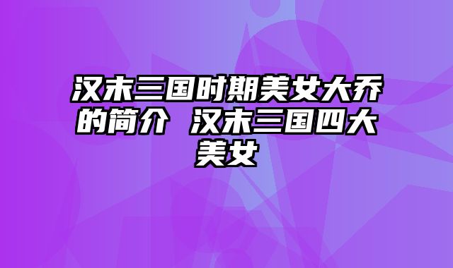 汉末三国时期美女大乔的简介 汉末三国四大美女