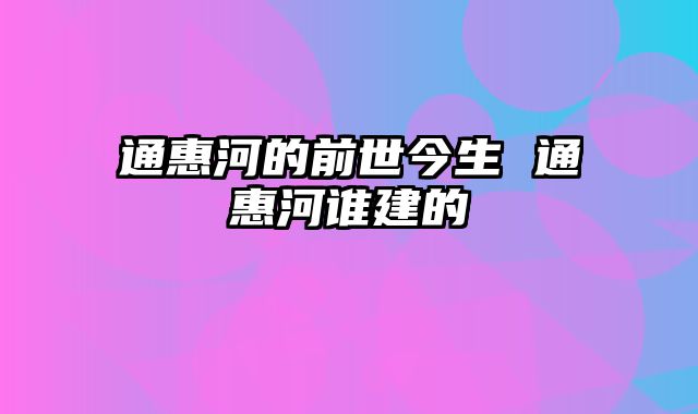通惠河的前世今生 通惠河谁建的