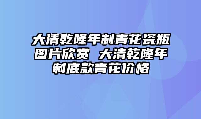大清乾隆年制青花瓷瓶图片欣赏 大清乾隆年制底款青花价格