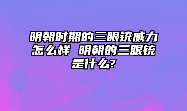 明朝时期的三眼铳威力怎么样 明朝的三眼铳是什么?
