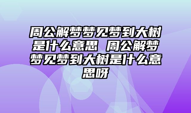 周公解梦梦见梦到大树是什么意思 周公解梦梦见梦到大树是什么意思呀