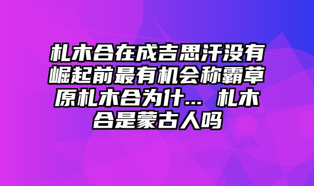 札木合在成吉思汗没有崛起前最有机会称霸草原札木合为什... 札木合是蒙古人吗