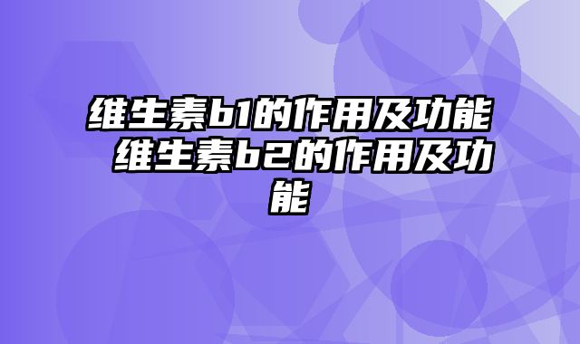 维生素b1的作用及功能 维生素b2的作用及功能