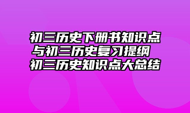 初三历史下册书知识点与初三历史复习提纲 初三历史知识点大总结