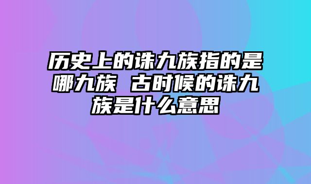 历史上的诛九族指的是哪九族 古时候的诛九族是什么意思
