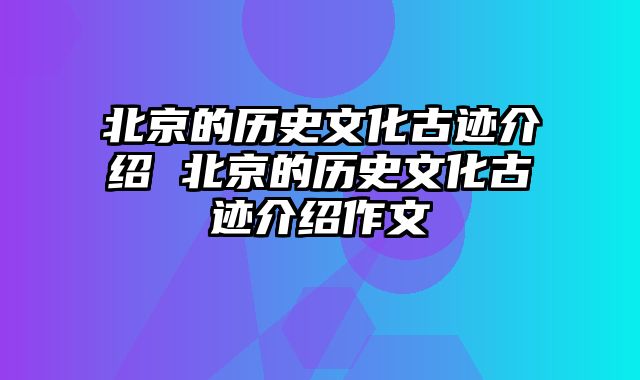 北京的历史文化古迹介绍 北京的历史文化古迹介绍作文