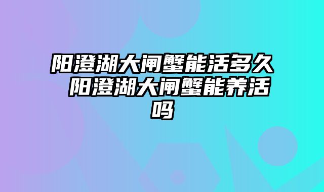 阳澄湖大闸蟹能活多久 阳澄湖大闸蟹能养活吗