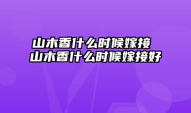 山木香什么时候嫁接 山木香什么时候嫁接好
