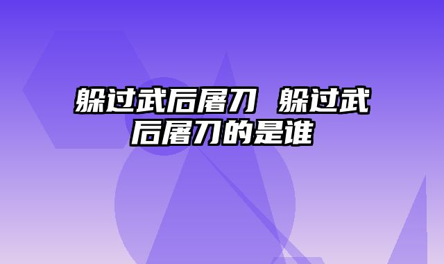 躲过武后屠刀 躲过武后屠刀的是谁