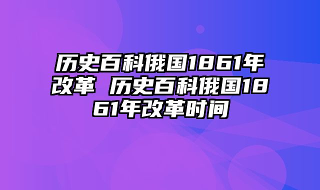 历史百科俄国1861年改革 历史百科俄国1861年改革时间