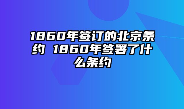 1860年签订的北京条约 1860年签署了什么条约