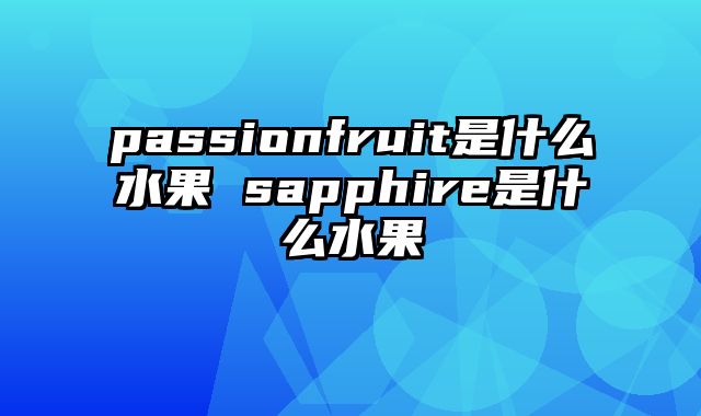 passionfruit是什么水果 sapphire是什么水果