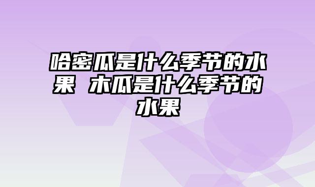 哈密瓜是什么季节的水果 木瓜是什么季节的水果