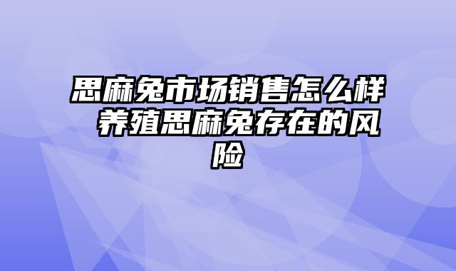 思麻兔市场销售怎么样 养殖思麻兔存在的风险