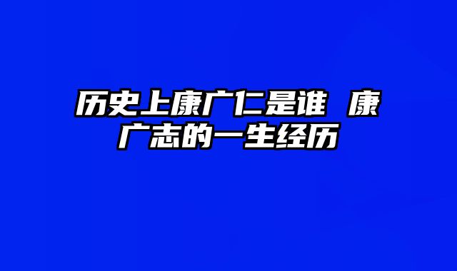 历史上康广仁是谁 康广志的一生经历