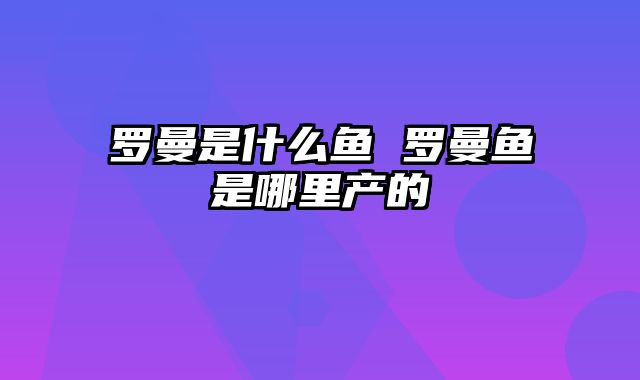 罗曼是什么鱼 罗曼鱼是哪里产的