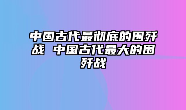 中国古代最彻底的围歼战 中国古代最大的围歼战