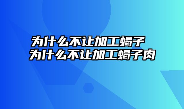 为什么不让加工蝎子 为什么不让加工蝎子肉